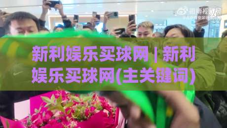 新利娱乐买球网 | 新利娱乐买球网(主关键词) 从搜索意图到内容匹配的实战拆解|线上十大最稳博球网不卡顿在线观看初盘全场回放投屏赛程