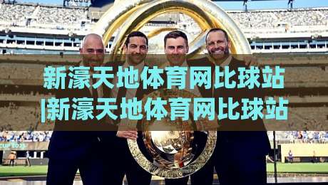 新濠天地体育网比球站|新濠天地体育网比球站为何让体育迷着迷？(新濠天地体育网比球站)沉浸式体验与实时数据魅力|今晚靠谱最火比球网高清技巧预选竞投论坛720P