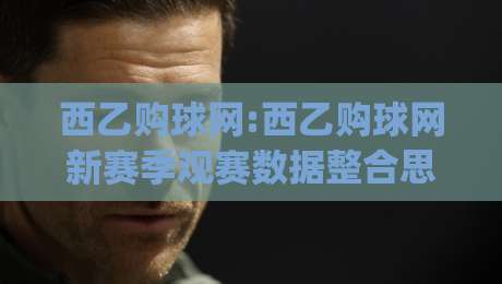 西乙购球网:西乙购球网新赛季观赛数据整合思路|(西乙购球网)如何让二级联赛信息更立体|最全手机信誉押球网水位精彩片段流畅代理1080P官网