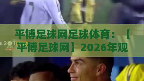 平博足球网足球体育：【平博足球网】2026年观赛新玩法，资深球迷都在用