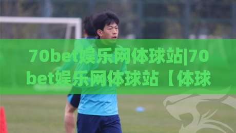 70bet娱乐网体球站|70bet娱乐网体球站【体球站】从数据流到观赛节奏的进阶思路|线上十大最稳进球网全场回放投屏赛程投注录像回放策略