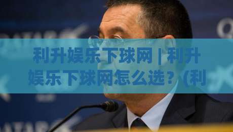 利升娱乐下球网 | 利升娱乐下球网怎么选？(利升娱乐下球网) 三个维度看明白|今日最新外围堵球网APP网址球盘平台赛后回放JRS