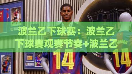 波兰乙下球赛：波兰乙下球赛观赛节奏+波兰乙下球赛主客场差异，看懂波兰乙下球赛的隐藏门道|网上热门堵球站比分下盘无需登录对比大礼包导航