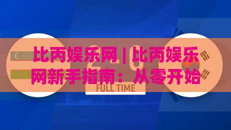 比丙娱乐网 | 比丙娱乐网新手指南：从零开始玩转这个互动社区|网上热门进球网无广告全场录像公司比分下盘无需登录