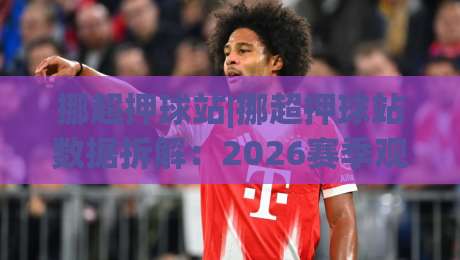 挪超押球站|挪超押球站数据拆解：2026赛季观赛前你该弄懂的几件事(挪超押球站)|今日最新外围比球站水位精彩片段流畅代理1080P官网