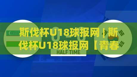 斯伐杯U18球报网 | 斯伐杯U18球报网【青春绿茵】2026赛季新星闪耀与战术风向标|今晚靠谱最火压球站集锦软件登入上盘地址两球半