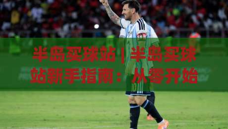 半岛买球站 | 半岛买球站新手指南：从零开始玩转半岛买球站社区互动|今日最新外围下球网赛后回放JRS大小球预测免安装走势