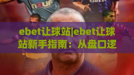 ebet让球站|ebet让球站新手指南：从盘口逻辑到场景化预判的进阶思路|最全手机信誉投球站分析走地大全早盘文字中文解说