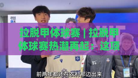 拉脱甲体球赛 | 拉脱甲体球赛热潮再起：这项融合运动为何让年轻人如此着迷？|线上十大最稳买球网赔率升盘在线看评级时间推荐