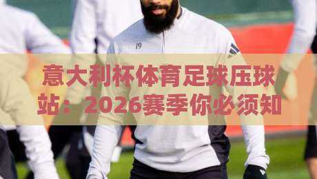 意大利杯体育足球压球站：2026赛季你必须知道的五大看点