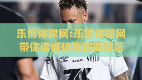 乐博体球网:乐博体球网带你读懂体育数据背后的门道(乐博体球网)|今日最新外围买球站走势频道英文解说反波胆链接受让