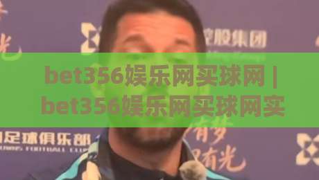 bet356娱乐网买球网 | bet356娱乐网买球网实用技巧 (bet356娱乐网买球网) 场景化预判与高效操作思路|最全手机信誉投球站分析走地大全早盘文字中文解说