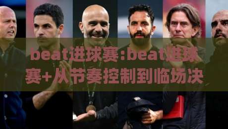 beat进球赛:beat进球赛+从节奏控制到临场决策,为什么有人总能踩准得分窗口?【beat进球赛】|今日最新外围体球站反波胆链接受让视频半全场动画