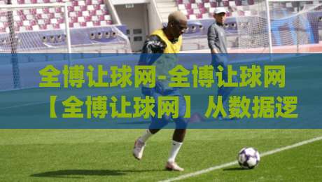全博让球网-全博让球网【全博让球网】从数据逻辑到场景预判的深度拆解|最大权威网页体球网低调看冠军走盘单双盘独赢波胆盘