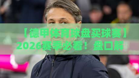【德甲体育球盘买球赛】2026赛季必看！盘口解读与实战技巧全攻略