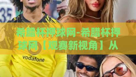 希腊杯押球网-希腊杯押球网【观赛新视角】从数据到临场：希腊杯押球网带你看懂杯赛节奏与冷门温床|今晚靠谱最火体球网蓝光低水无需注册观看解说让球盘