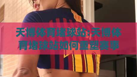 天博体育堵球站:天博体育堵球站如何重塑赛事互动体验?【天博体育堵球站】从观看到参与的跃迁之路|今晚靠谱最火堵球站论坛720P集锦软件登入上盘