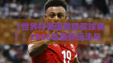 【世界杯美国竞猜买球赛】:2026年最新玩法与避坑指南 【世界杯美国竞猜买球赛】:2026年最新玩法与避坑指南