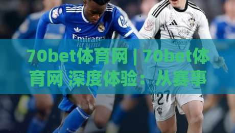 70bet体育网 | 70bet体育网 深度体验：从赛事数据到互动节奏的完整拆解 (70bet体育网)|今晚靠谱最火买球网中文解说直播指南蓝光低水无需注册