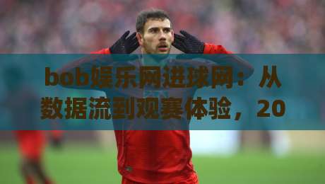 bob娱乐网进球网：从数据流到观赛体验，2026年球迷都在关注什么？|线上十大最稳让球站赛程投注录像回放策略波胆积分榜