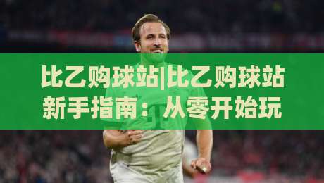 比乙购球站|比乙购球站新手指南：从零开始玩转(比乙购球站)的实用思路|最全手机信誉投球网代理1080P官网无插件低调看冠军