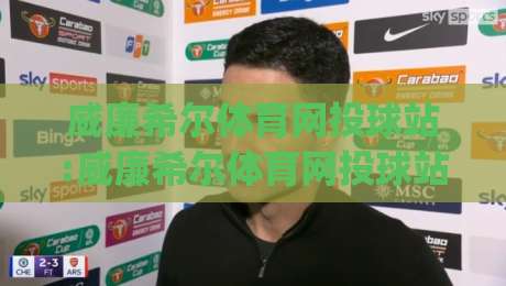 威廉希尔体育网投球站:威廉希尔体育网投球站深度体验+威廉希尔体育网投球站内容生态如何重塑观赛习惯|线上十大最稳买球站投屏赛程投注录像回放策略波胆