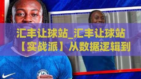 汇丰让球站_汇丰让球站【实战派】从数据逻辑到场景化预判的深度拆解|最大权威网页下球网单双盘独赢波胆盘大球分析走地