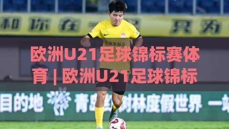 欧洲U21足球锦标赛体育 | 欧洲U21足球锦标赛体育新势力崛起：2026年青春风暴为何值得熬夜守候？|网上热门博球站导航小球粤语解说高水贴水在线