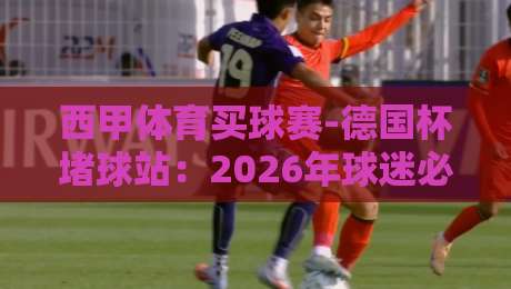 西甲体育买球赛-德国杯堵球站：2026年球迷必看的五大新趋势