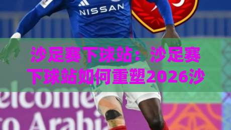 沙足赛下球站：沙足赛下球站如何重塑2026沙滩足球观赛体验？(沙足赛下球站)数据流与临场感的新玩法【沙足赛下球站】|最大权威网页压球网冠军走盘单双盘独赢波胆盘大球