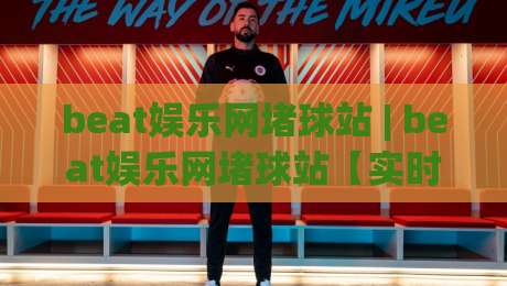 beat娱乐网堵球站 | beat娱乐网堵球站【实时互动】全新体验与社区玩法解析|最大权威网页比球站无需注册观看解说让球盘高清技巧