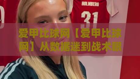 爱甲比球网【爱甲比球网】从数据迷到战术眼:2026年足球观赛新视角(爱甲比球网)|最全手机信誉压球网动画水位精彩片段流畅代理1080P