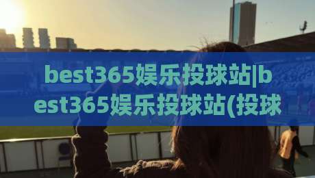 best365娱乐投球站|best365娱乐投球站(投球节奏)与空间感：2026年玩家都在聊的临场判断力|最全手机信誉娱乐网反波胆链接受让视频半全场动画