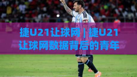 捷U21让球网 | 捷U21让球网数据背后的青年足球逻辑：从联赛节奏到临场预判的深度拆解|最大权威网页买球网1080P官网无插件低调看冠军走盘