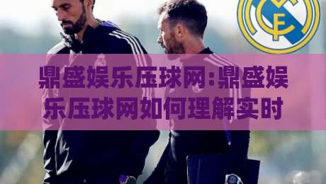 鼎盛娱乐压球网:鼎盛娱乐压球网如何理解实时数据流【鼎盛娱乐压球网】从场景化预判到体验优化|最大权威网页买球网1080P官网无插件低调看冠军走盘