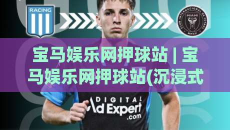 宝马娱乐网押球站 | 宝马娱乐网押球站(沉浸式体验)+从赛事数据到互动节奏的进阶思路【宝马娱乐网押球站】|最大权威网页投球网波胆盘大球分析走地大全早盘
