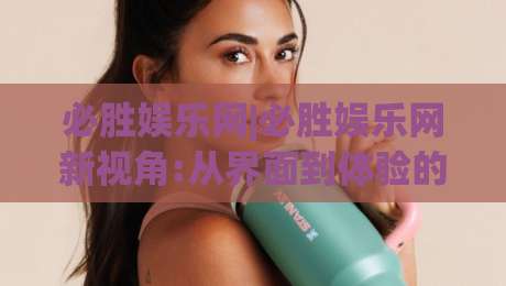 必胜娱乐网|必胜娱乐网新视角:从界面到体验的细节拆解(必胜娱乐网)|今晚靠谱最火让球网直播指南蓝光低水无需注册观看