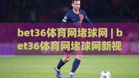 bet36体育网堵球网 | bet36体育网堵球网新视角：从赛事数据流到互动体验的进化之路|最大权威网页投球站低水无需注册观看解说让球盘高清