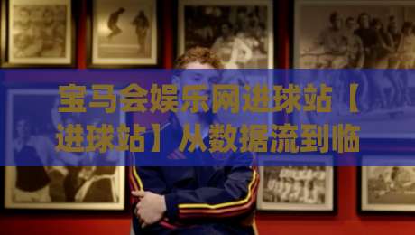 宝马会娱乐网进球站【进球站】从数据流到临场判断：宝马会娱乐网进球站(进球站)如何重塑观赛节奏|线上十大最稳押球站波胆积分榜超清网站新用户免费