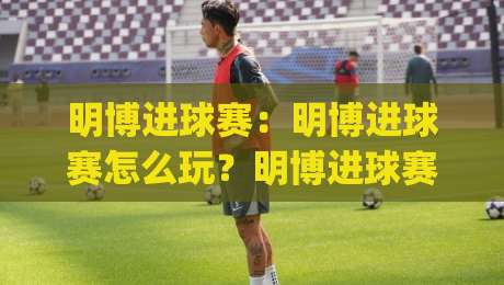 明博进球赛：明博进球赛怎么玩？明博进球赛的绿茵激情与参与乐趣【明博进球赛】|今晚靠谱最火堵球网指南蓝光低水无需注册观看解说