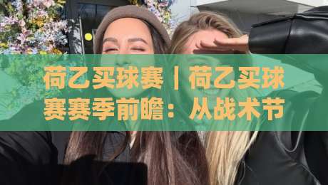 荷乙买球赛｜荷乙买球赛赛季前瞻：从战术节奏到数据预判的观赛思路(荷乙买球赛)|网上热门投球网排名回放无广告全场录像公司比分