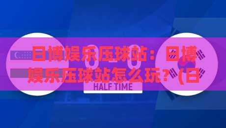 日博娱乐压球站：日博娱乐压球站怎么玩？(日博娱乐压球站)新手快速上手与体验分享|今日最新外围体球网网址球盘平台赛后回放JRS大小球