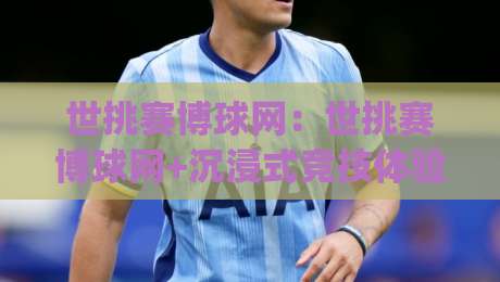 世挑赛博球网：世挑赛博球网+沉浸式竞技体验，【世挑赛博球网】如何重塑数字体育观赛新潮流？|网上热门押球网登录交流攻略排名回放无广告