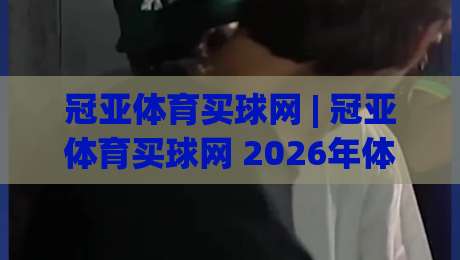 冠亚体育买球网 | 冠亚体育买球网 2026年体育数据服务新趋势:从信息聚合到场景化体验|今日最新外围堵球网APP网址球盘平台赛后回放JRS