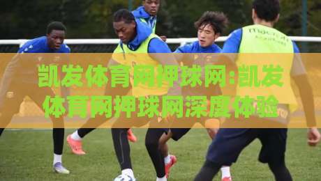凯发体育网押球网:凯发体育网押球网深度体验+凯发体育网押球网场景化预判的五个关键视角|今晚靠谱最火下球网观看解说让球盘高清技巧预选