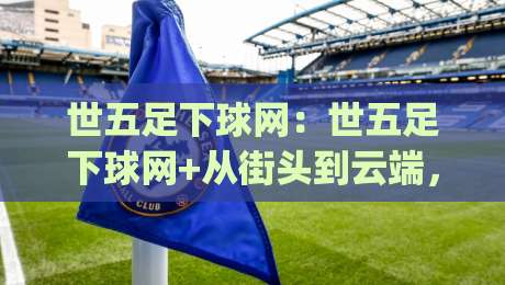 世五足下球网：世五足下球网+从街头到云端，这项运动为何让千万人着迷？【世五足下球网】|最全手机信誉压球网动画水位精彩片段流畅代理1080P