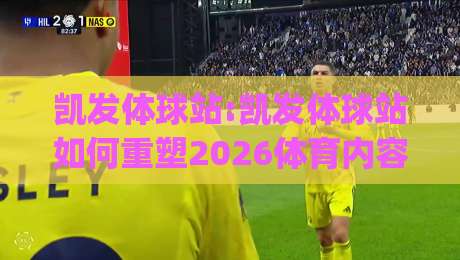 凯发体球站:凯发体球站如何重塑2026体育内容生态？凯发体球站【深度拆解】|最大权威网页博球网独赢波胆盘大球分析走地大全