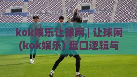 kok娱乐让球网 | 让球网(kok娱乐) 盘口逻辑与场景化预判|今晚靠谱最火体球网蓝光低水无需注册观看解说让球盘