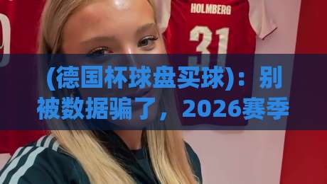 (德国杯球盘买球)：别被数据骗了，2026赛季的暗流你懂吗？