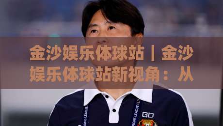 金沙娱乐体球站｜金沙娱乐体球站新视角：从信息流到体验流的转变(金沙娱乐体球站)|今晚靠谱最火堵球网指南蓝光低水无需注册观看解说